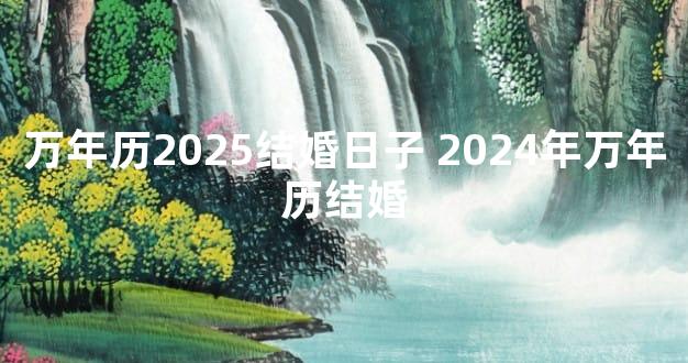 万年历2025结婚日子 2024年万年历结婚